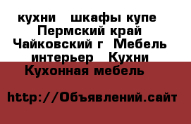 кухни , шкафы купе - Пермский край, Чайковский г. Мебель, интерьер » Кухни. Кухонная мебель   